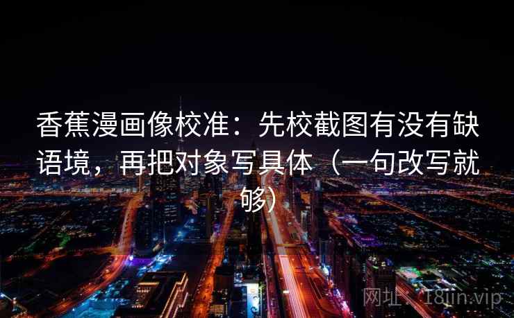 香蕉漫画像校准：先校截图有没有缺语境，再把对象写具体（一句改写就够）