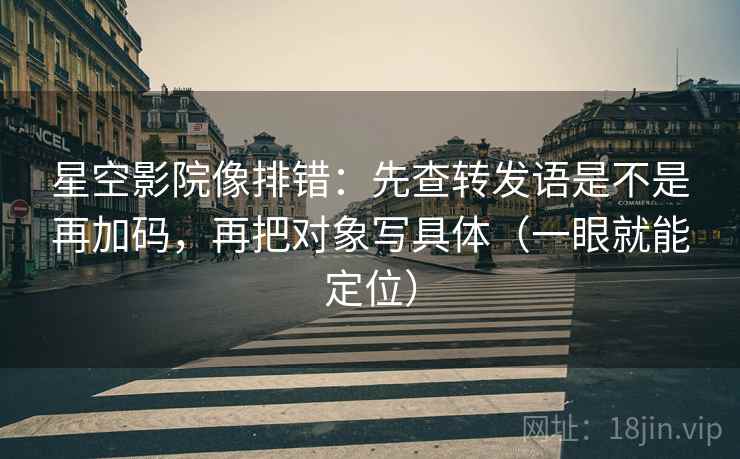 星空影院像排错：先查转发语是不是再加码，再把对象写具体（一眼就能定位）