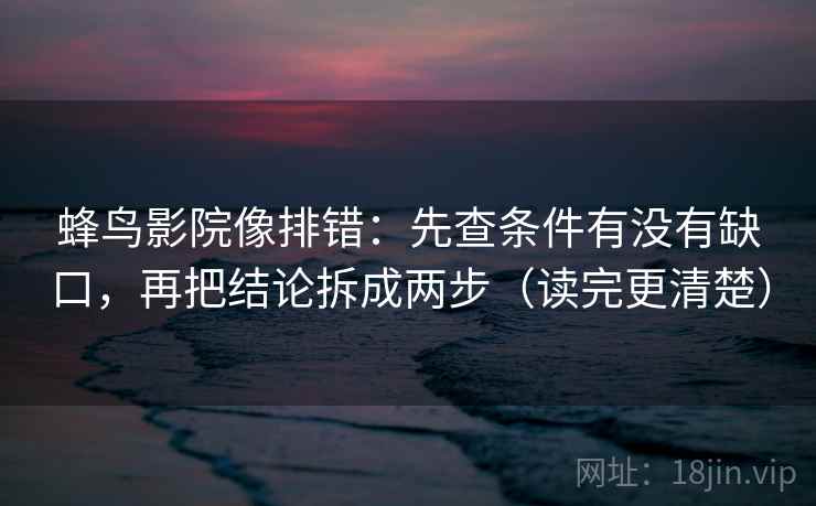 蜂鸟影院像排错：先查条件有没有缺口，再把结论拆成两步（读完更清楚）