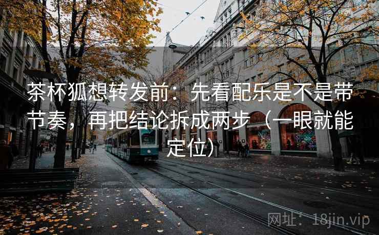 茶杯狐想转发前：先看配乐是不是带节奏，再把结论拆成两步（一眼就能定位）