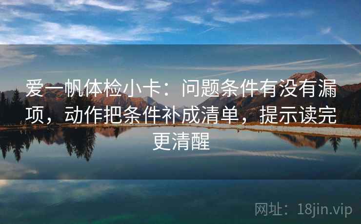 爱一帆体检小卡：问题条件有没有漏项，动作把条件补成清单，提示读完更清醒