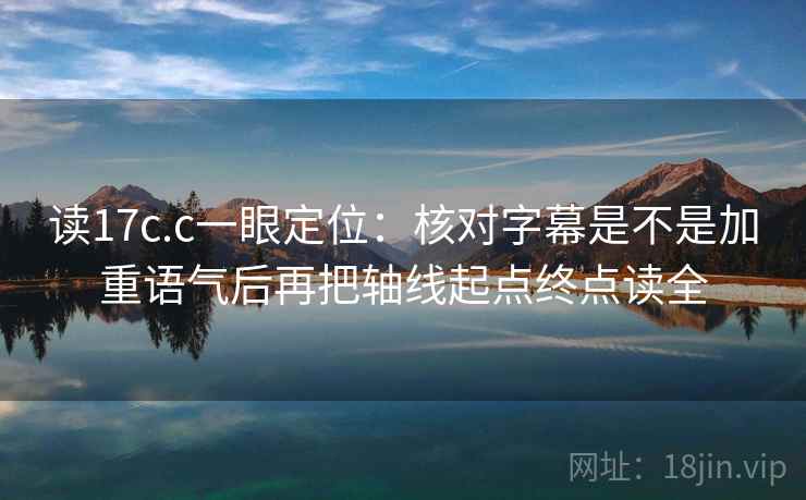 读17c.c一眼定位：核对字幕是不是加重语气后再把轴线起点终点读全
