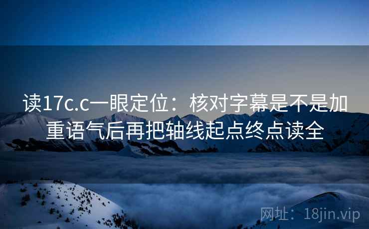读17c.c一眼定位：核对字幕是不是加重语气后再把轴线起点终点读全