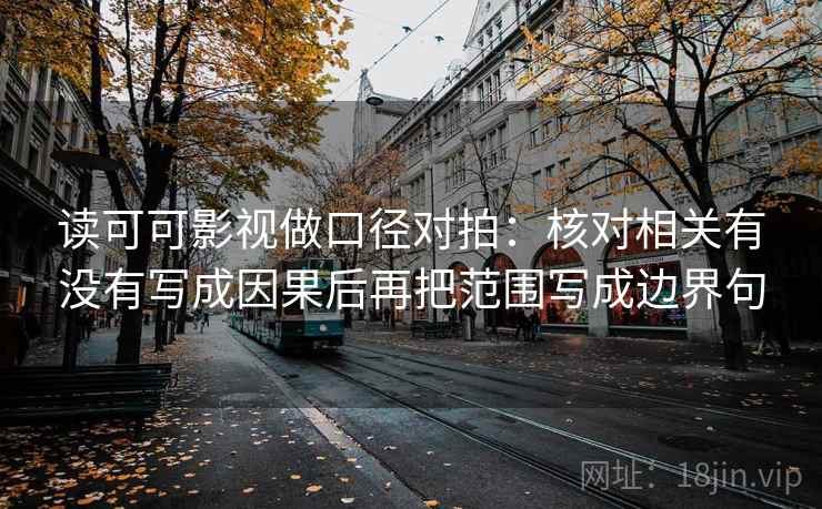 读可可影视做口径对拍：核对相关有没有写成因果后再把范围写成边界句