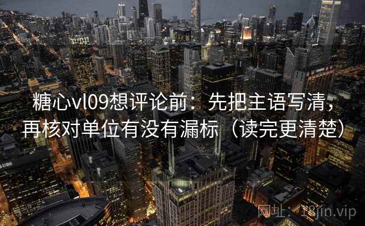 糖心vl09想评论前：先把主语写清，再核对单位有没有漏标（读完更清楚）
