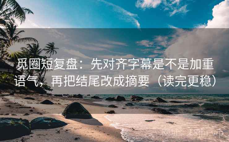 觅圈短复盘：先对齐字幕是不是加重语气，再把结尾改成摘要（读完更稳）