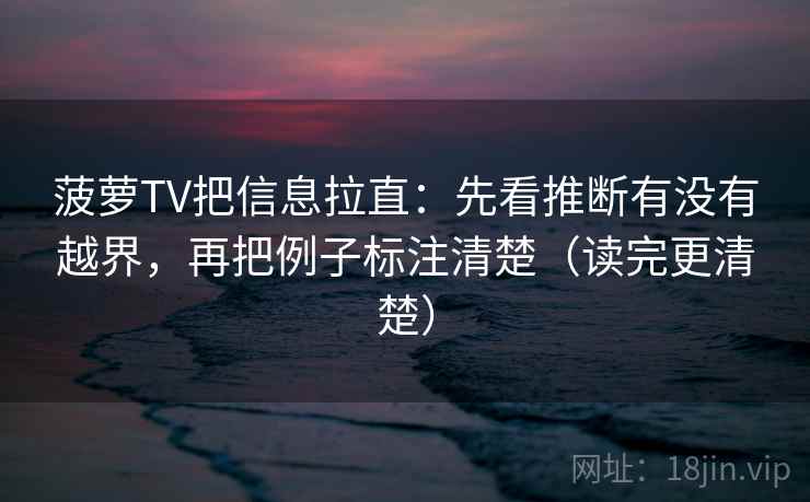 菠萝TV把信息拉直：先看推断有没有越界，再把例子标注清楚（读完更清楚）