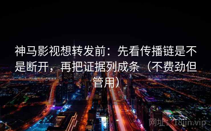 神马影视想转发前：先看传播链是不是断开，再把证据列成条（不费劲但管用）