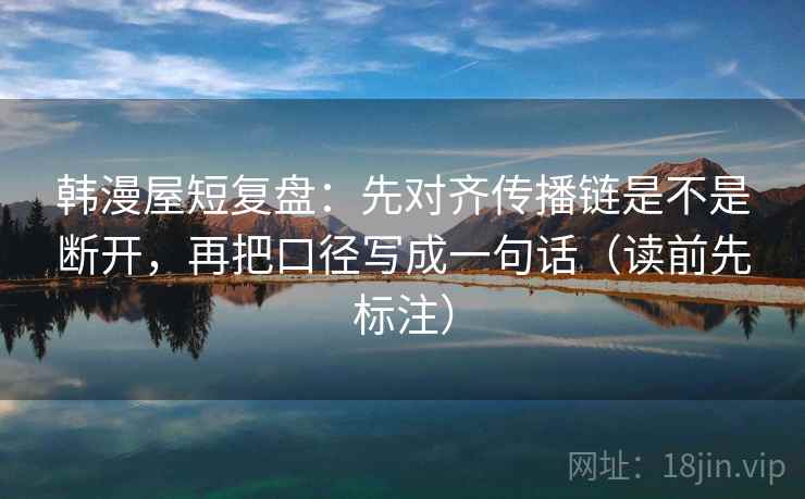 韩漫屋短复盘：先对齐传播链是不是断开，再把口径写成一句话（读前先标注）