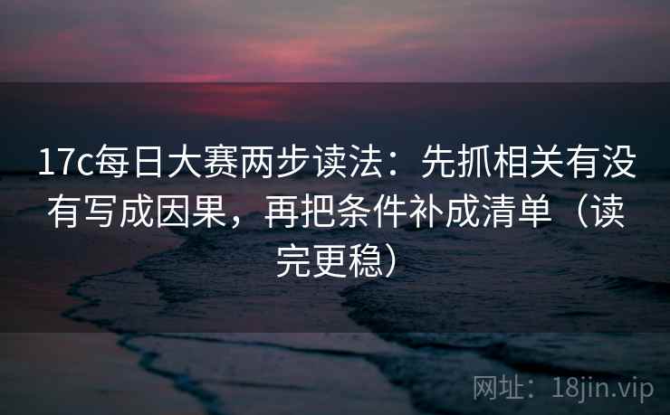 17c每日大赛两步读法：先抓相关有没有写成因果，再把条件补成清单（读完更稳）