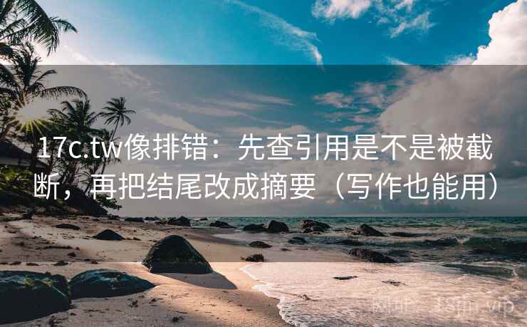 17c.tw像排错：先查引用是不是被截断，再把结尾改成摘要（写作也能用）