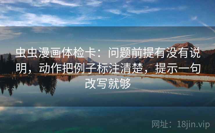 虫虫漫画体检卡：问题前提有没有说明，动作把例子标注清楚，提示一句改写就够