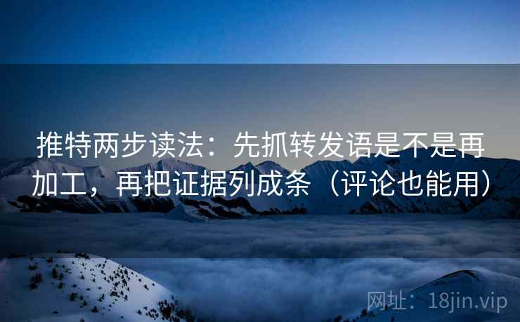 推特两步读法：先抓转发语是不是再加工，再把证据列成条（评论也能用）