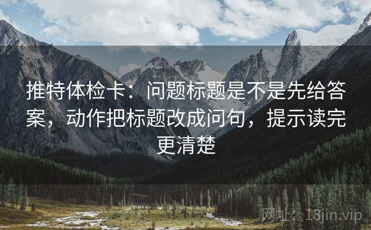 推特体检卡：问题标题是不是先给答案，动作把标题改成问句，提示读完更清楚