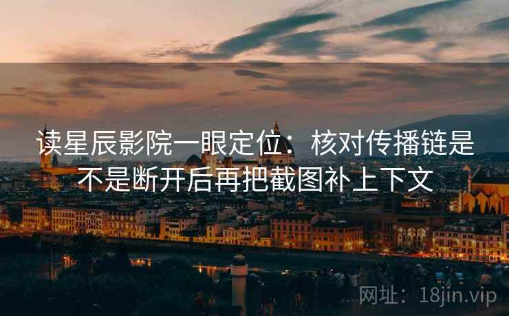 读星辰影院一眼定位：核对传播链是不是断开后再把截图补上下文