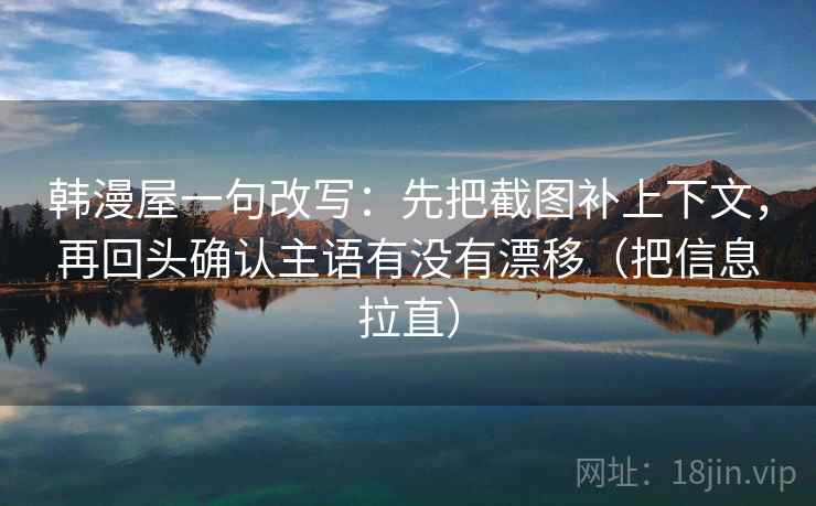 韩漫屋一句改写：先把截图补上下文，再回头确认主语有没有漂移（把信息拉直）
