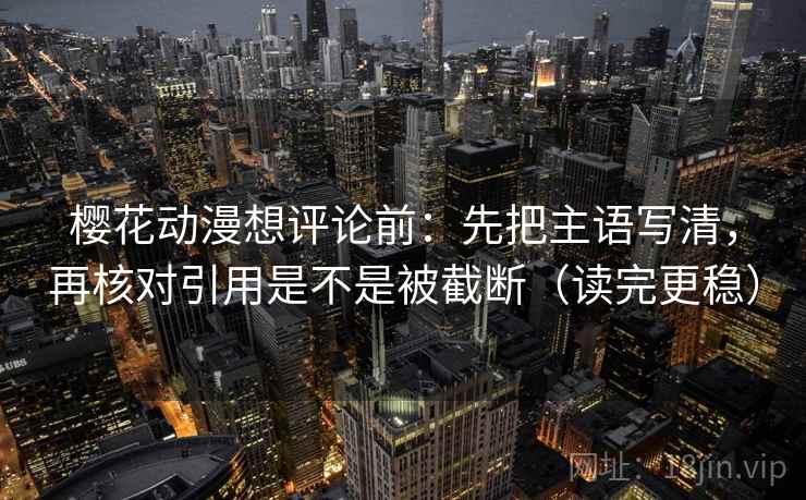 樱花动漫想评论前：先把主语写清，再核对引用是不是被截断（读完更稳）