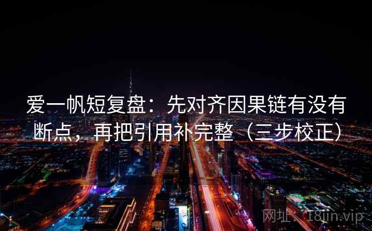 爱一帆短复盘：先对齐因果链有没有断点，再把引用补完整（三步校正）