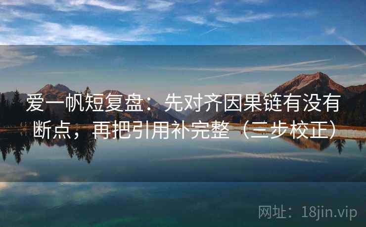 爱一帆短复盘：先对齐因果链有没有断点，再把引用补完整（三步校正）