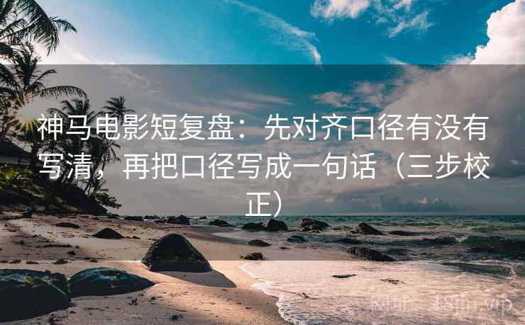 神马电影短复盘：先对齐口径有没有写清，再把口径写成一句话（三步校正）