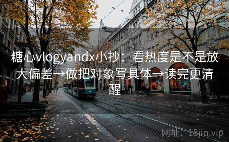 糖心vlogyandx小抄：看热度是不是放大偏差→做把对象写具体→读完更清醒