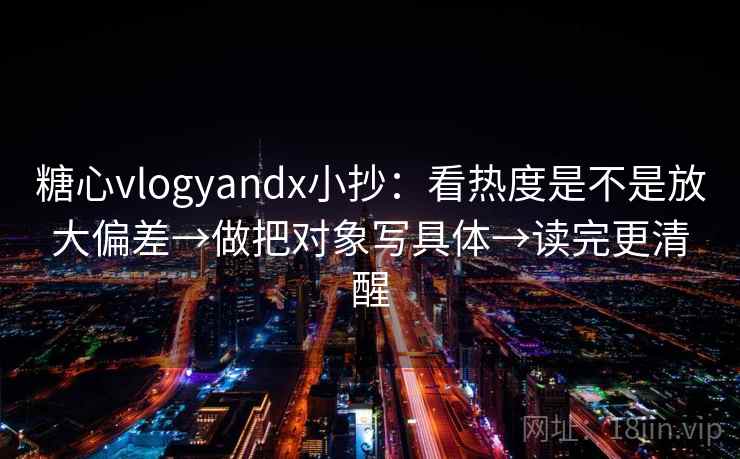糖心vlogyandx小抄：看热度是不是放大偏差→做把对象写具体→读完更清醒