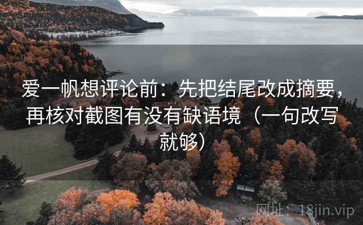 爱一帆想评论前：先把结尾改成摘要，再核对截图有没有缺语境（一句改写就够）