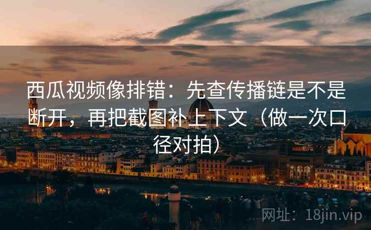 西瓜视频像排错：先查传播链是不是断开，再把截图补上下文（做一次口径对拍）