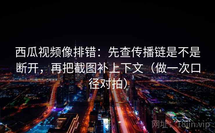 西瓜视频像排错：先查传播链是不是断开，再把截图补上下文（做一次口径对拍）