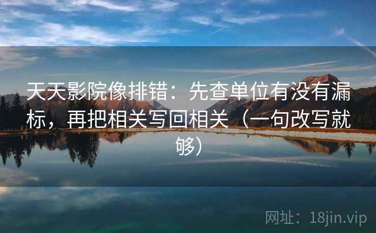 天天影院像排错：先查单位有没有漏标，再把相关写回相关（一句改写就够）