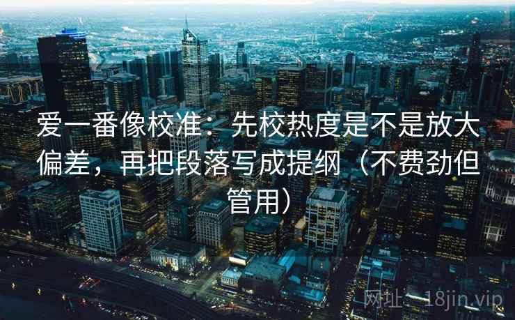 爱一番像校准：先校热度是不是放大偏差，再把段落写成提纲（不费劲但管用）