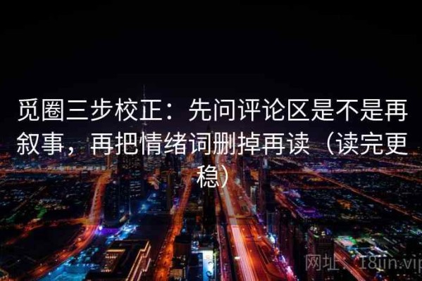 觅圈三步校正：先问评论区是不是再叙事，再把情绪词删掉再读（读完更稳）