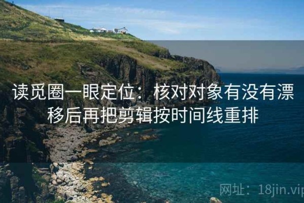 读觅圈一眼定位：核对对象有没有漂移后再把剪辑按时间线重排