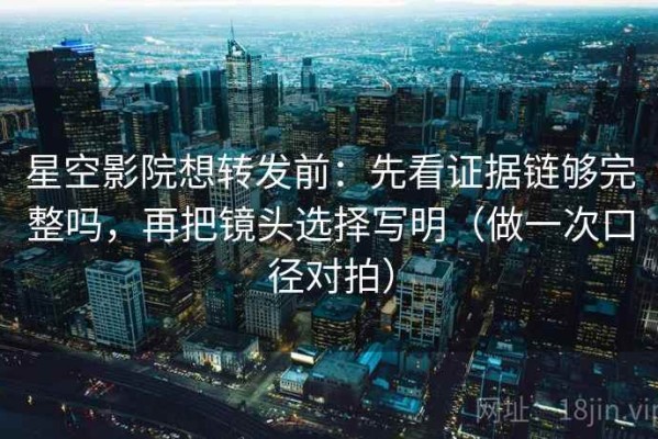 星空影院想转发前：先看证据链够完整吗，再把镜头选择写明（做一次口径对拍）