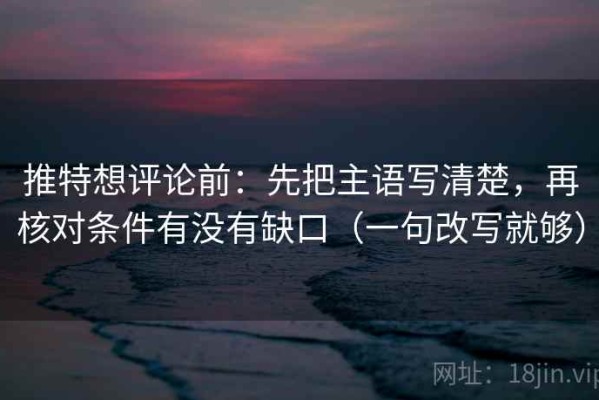 推特想评论前：先把主语写清楚，再核对条件有没有缺口（一句改写就够）