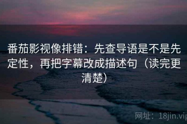 番茄影视像排错：先查导语是不是先定性，再把字幕改成描述句（读完更清楚）