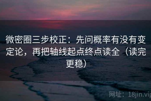 微密圈三步校正：先问概率有没有变定论，再把轴线起点终点读全（读完更稳）