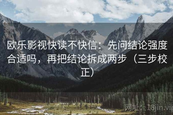 欧乐影视快读不快信：先问结论强度合适吗，再把结论拆成两步（三步校正）
