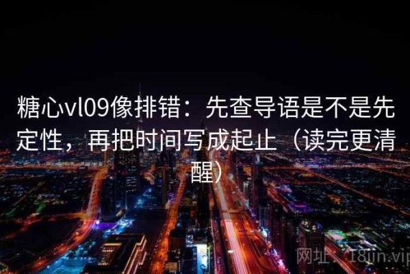 糖心vl09像排错：先查导语是不是先定性，再把时间写成起止（读完更清醒）