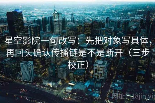 星空影院一句改写：先把对象写具体，再回头确认传播链是不是断开（三步校正）
