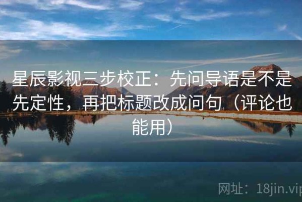星辰影视三步校正：先问导语是不是先定性，再把标题改成问句（评论也能用）