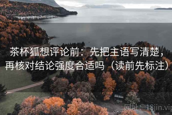 茶杯狐想评论前：先把主语写清楚，再核对结论强度合适吗（读前先标注）