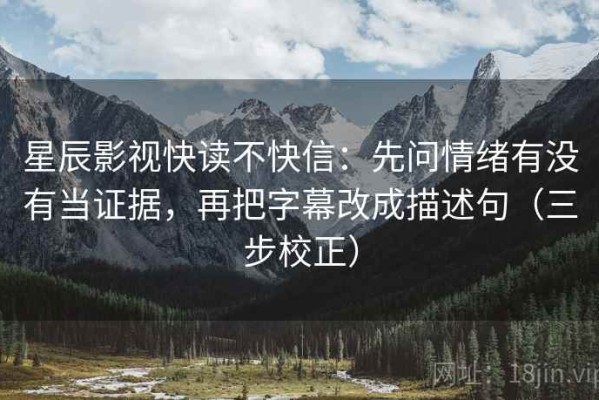 星辰影视快读不快信：先问情绪有没有当证据，再把字幕改成描述句（三步校正）