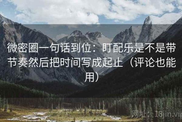 微密圈一句话到位：盯配乐是不是带节奏然后把时间写成起止（评论也能用）