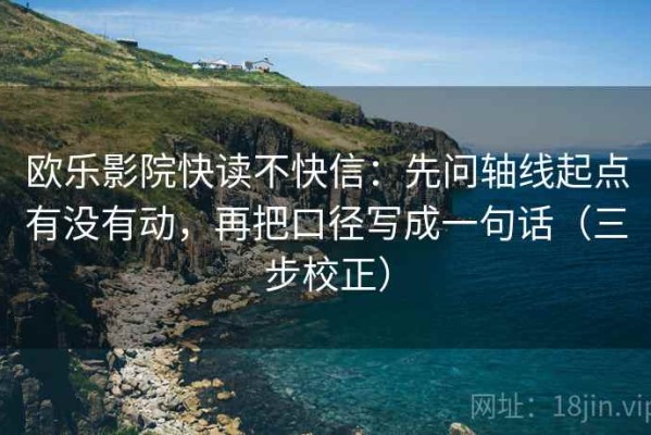 欧乐影院快读不快信：先问轴线起点有没有动，再把口径写成一句话（三步校正）