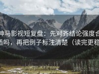神马影视短复盘：先对齐结论强度合适吗，再把例子标注清楚（读完更稳）