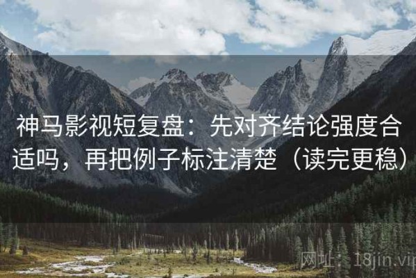 神马影视短复盘：先对齐结论强度合适吗，再把例子标注清楚（读完更稳）