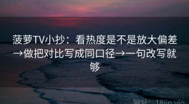菠萝TV小抄：看热度是不是放大偏差→做把对比写成同口径→一句改写就够