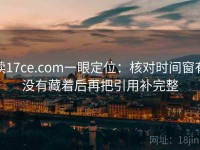 读17ce.com一眼定位：核对时间窗有没有藏着后再把引用补完整