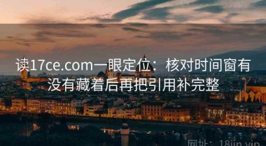 读17ce.com一眼定位：核对时间窗有没有藏着后再把引用补完整